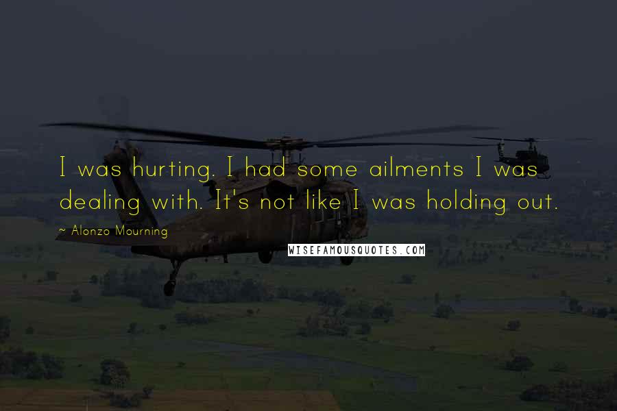 Alonzo Mourning Quotes: I was hurting. I had some ailments I was dealing with. It's not like I was holding out.