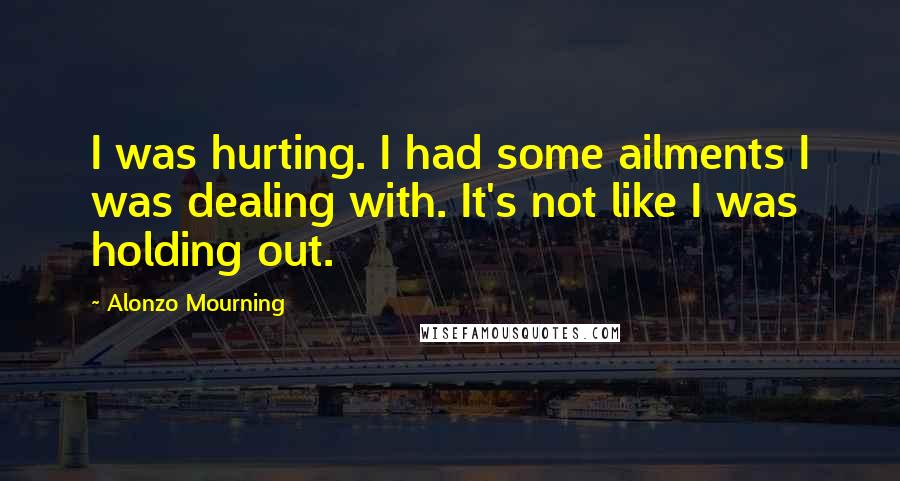 Alonzo Mourning Quotes: I was hurting. I had some ailments I was dealing with. It's not like I was holding out.