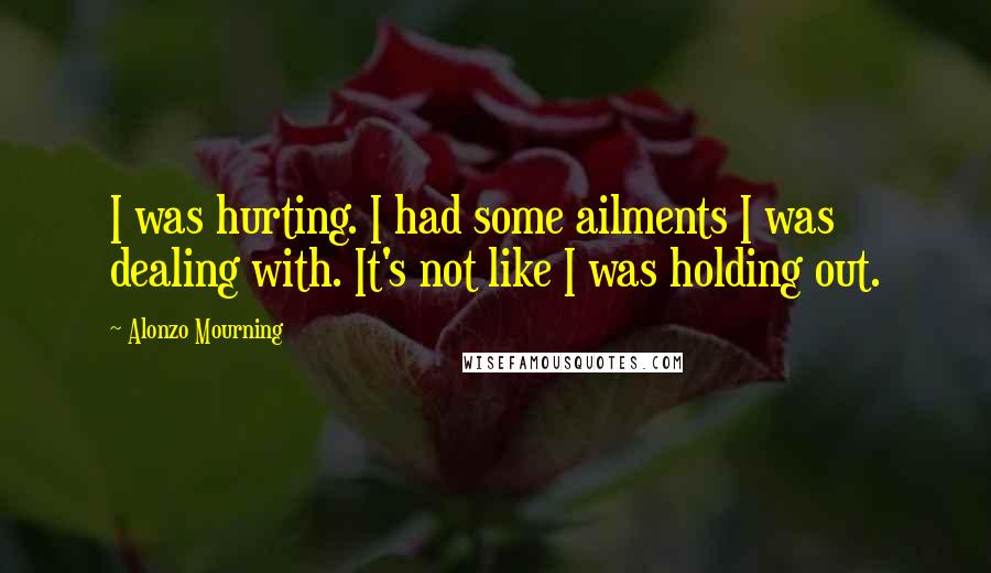 Alonzo Mourning Quotes: I was hurting. I had some ailments I was dealing with. It's not like I was holding out.