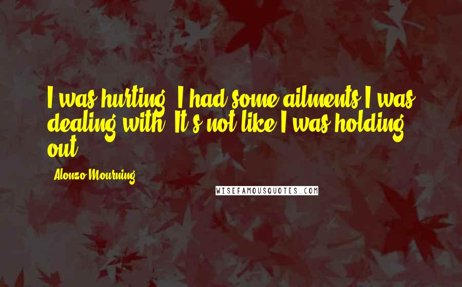 Alonzo Mourning Quotes: I was hurting. I had some ailments I was dealing with. It's not like I was holding out.