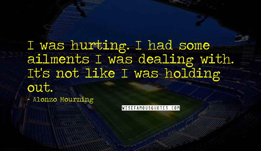 Alonzo Mourning Quotes: I was hurting. I had some ailments I was dealing with. It's not like I was holding out.