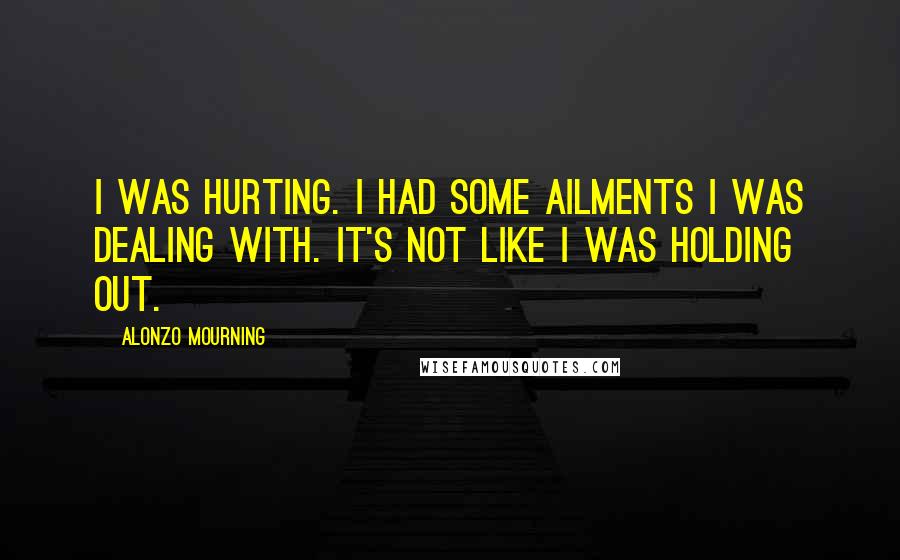 Alonzo Mourning Quotes: I was hurting. I had some ailments I was dealing with. It's not like I was holding out.