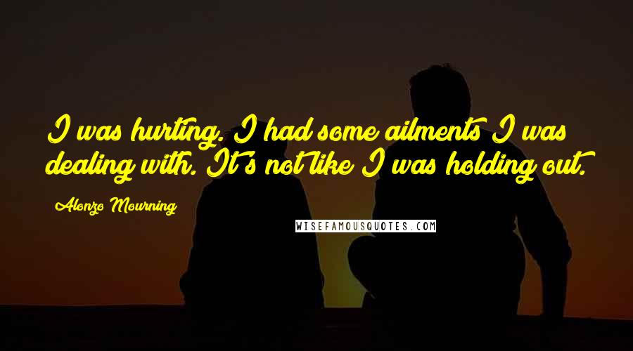 Alonzo Mourning Quotes: I was hurting. I had some ailments I was dealing with. It's not like I was holding out.