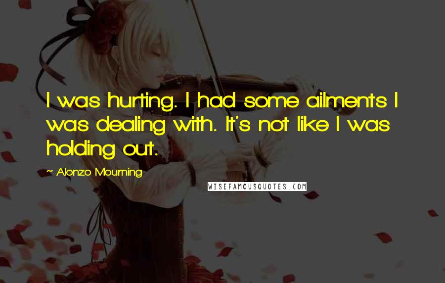 Alonzo Mourning Quotes: I was hurting. I had some ailments I was dealing with. It's not like I was holding out.