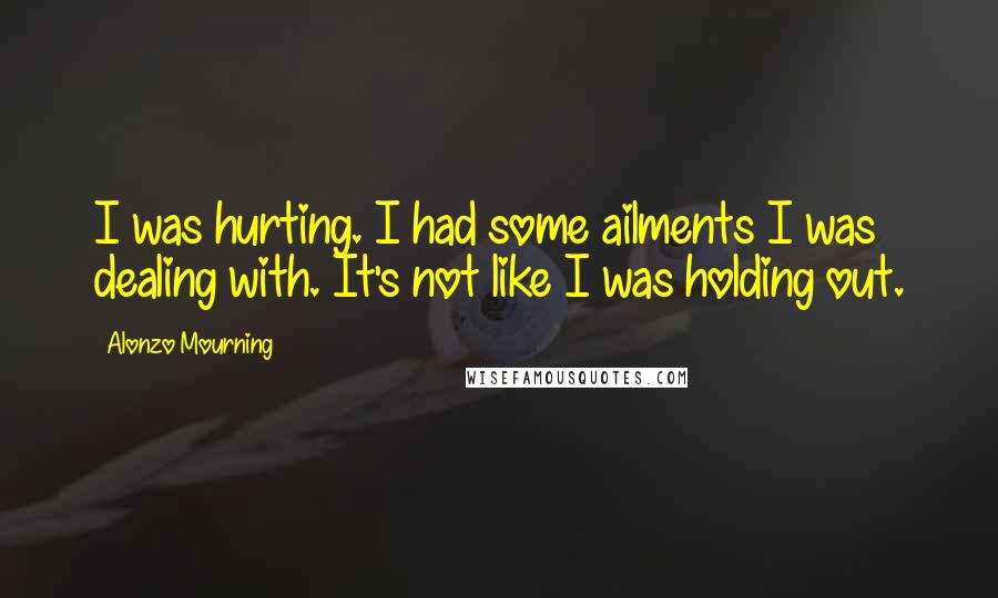 Alonzo Mourning Quotes: I was hurting. I had some ailments I was dealing with. It's not like I was holding out.