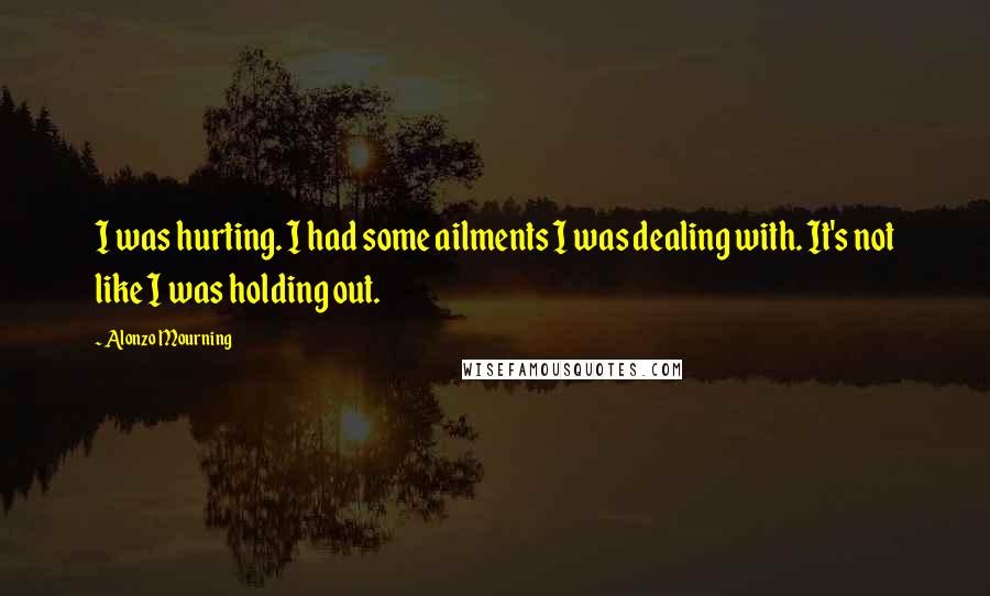 Alonzo Mourning Quotes: I was hurting. I had some ailments I was dealing with. It's not like I was holding out.