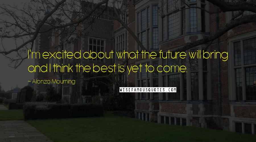 Alonzo Mourning Quotes: I'm excited about what the future will bring and I think the best is yet to come.