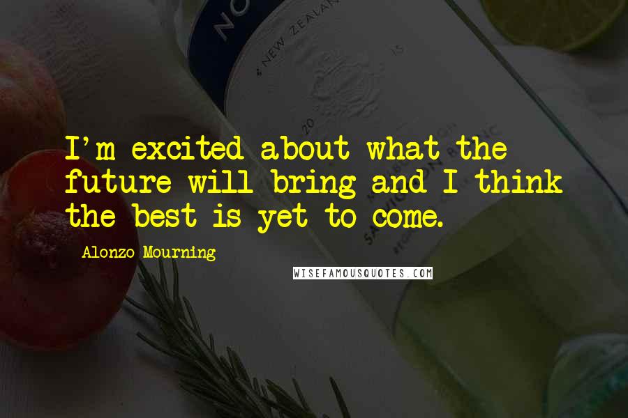 Alonzo Mourning Quotes: I'm excited about what the future will bring and I think the best is yet to come.