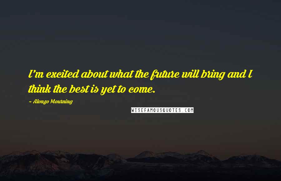 Alonzo Mourning Quotes: I'm excited about what the future will bring and I think the best is yet to come.