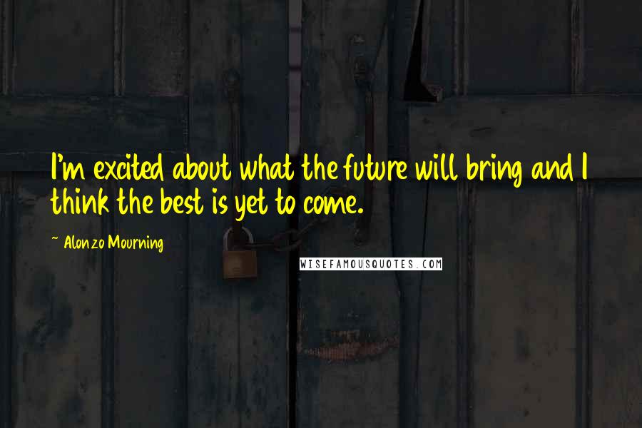 Alonzo Mourning Quotes: I'm excited about what the future will bring and I think the best is yet to come.