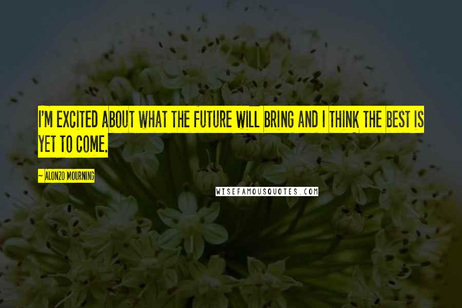 Alonzo Mourning Quotes: I'm excited about what the future will bring and I think the best is yet to come.