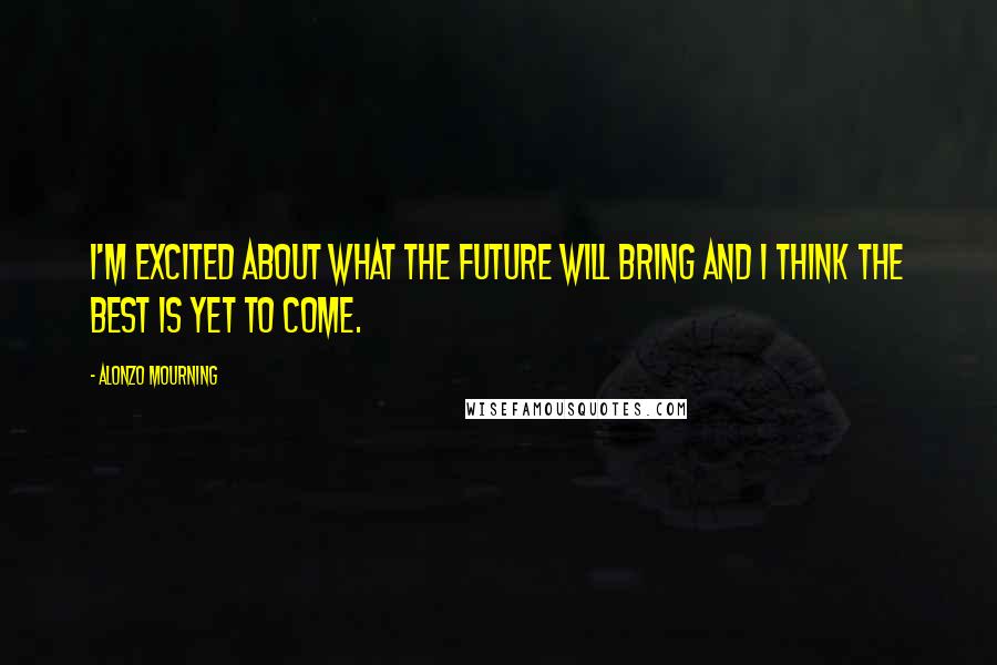 Alonzo Mourning Quotes: I'm excited about what the future will bring and I think the best is yet to come.