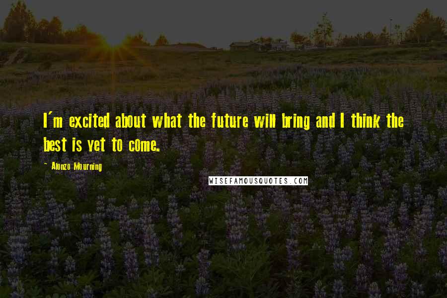 Alonzo Mourning Quotes: I'm excited about what the future will bring and I think the best is yet to come.