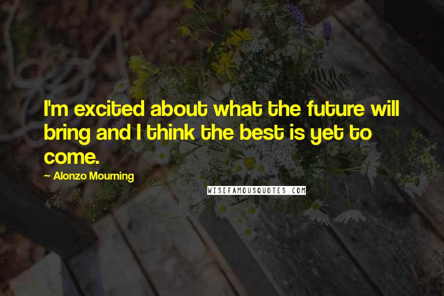 Alonzo Mourning Quotes: I'm excited about what the future will bring and I think the best is yet to come.