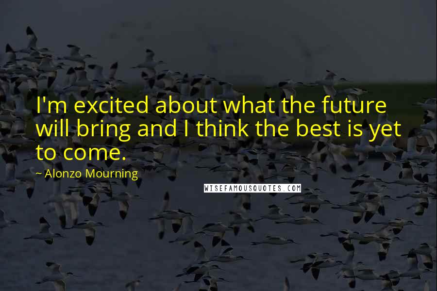 Alonzo Mourning Quotes: I'm excited about what the future will bring and I think the best is yet to come.