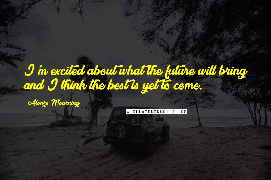 Alonzo Mourning Quotes: I'm excited about what the future will bring and I think the best is yet to come.