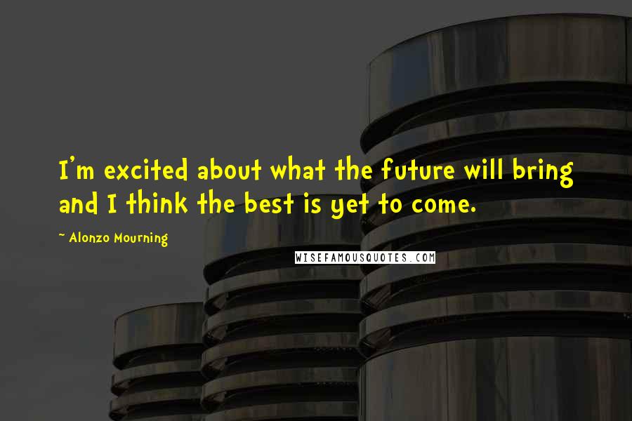 Alonzo Mourning Quotes: I'm excited about what the future will bring and I think the best is yet to come.