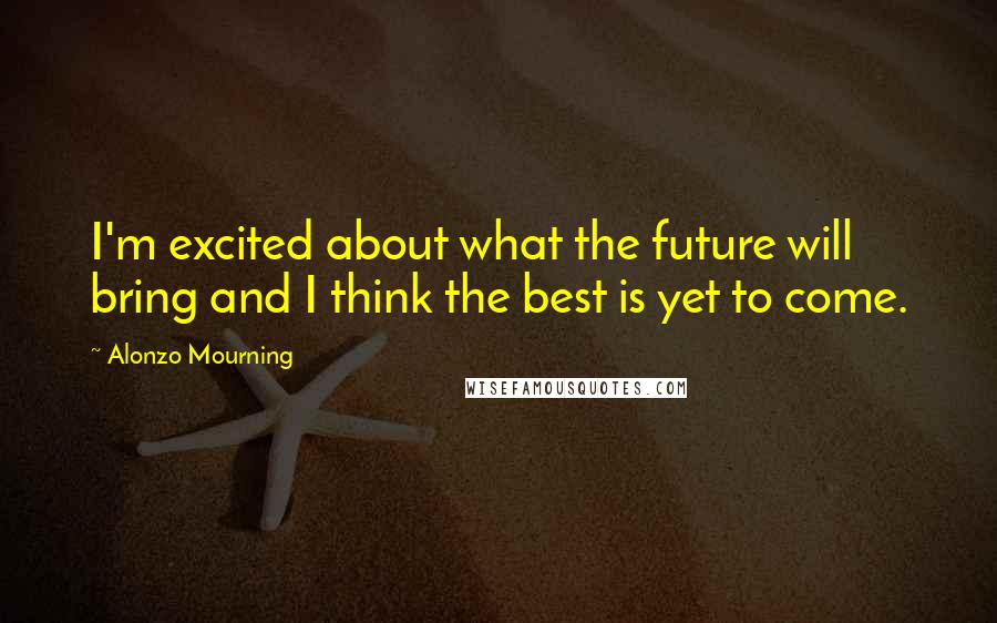 Alonzo Mourning Quotes: I'm excited about what the future will bring and I think the best is yet to come.