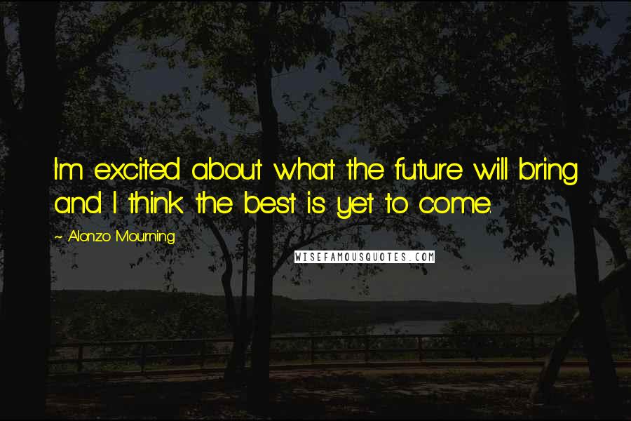 Alonzo Mourning Quotes: I'm excited about what the future will bring and I think the best is yet to come.