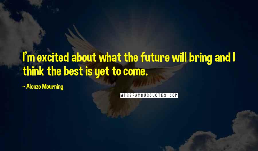 Alonzo Mourning Quotes: I'm excited about what the future will bring and I think the best is yet to come.