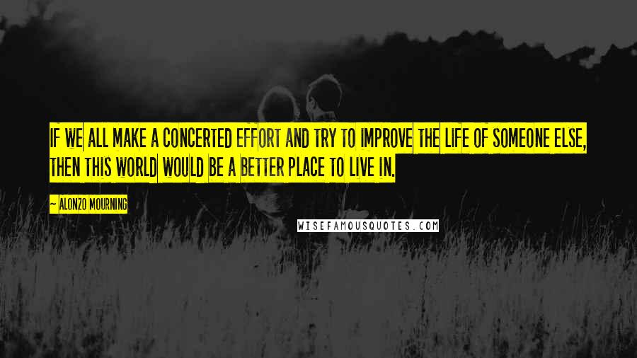 Alonzo Mourning Quotes: If we all make a concerted effort and try to improve the life of someone else, then this world would be a better place to live in.