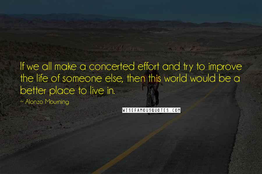 Alonzo Mourning Quotes: If we all make a concerted effort and try to improve the life of someone else, then this world would be a better place to live in.