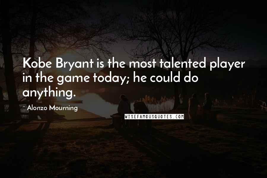Alonzo Mourning Quotes: Kobe Bryant is the most talented player in the game today; he could do anything.