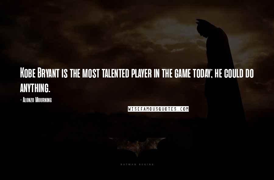 Alonzo Mourning Quotes: Kobe Bryant is the most talented player in the game today; he could do anything.