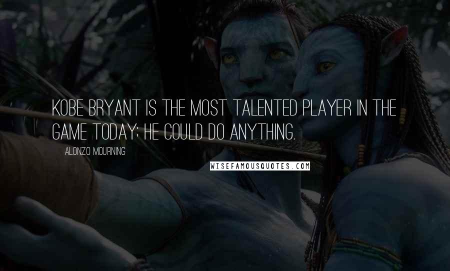 Alonzo Mourning Quotes: Kobe Bryant is the most talented player in the game today; he could do anything.