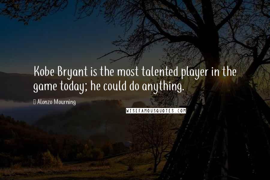 Alonzo Mourning Quotes: Kobe Bryant is the most talented player in the game today; he could do anything.