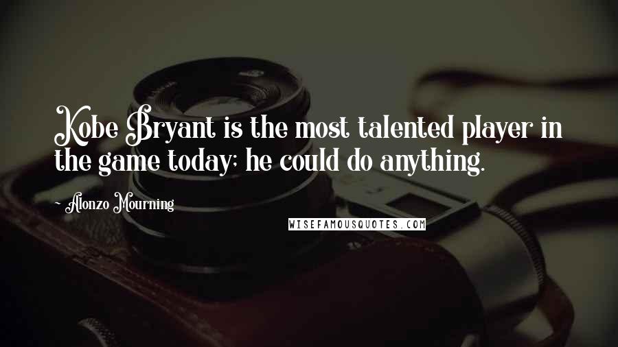 Alonzo Mourning Quotes: Kobe Bryant is the most talented player in the game today; he could do anything.