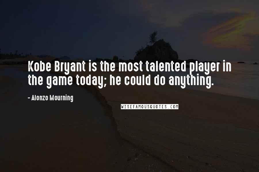 Alonzo Mourning Quotes: Kobe Bryant is the most talented player in the game today; he could do anything.