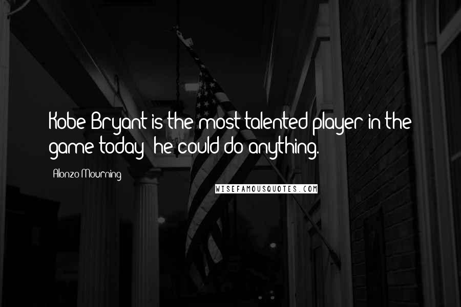 Alonzo Mourning Quotes: Kobe Bryant is the most talented player in the game today; he could do anything.