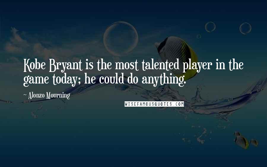 Alonzo Mourning Quotes: Kobe Bryant is the most talented player in the game today; he could do anything.