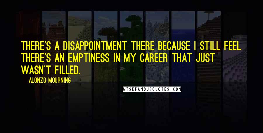 Alonzo Mourning Quotes: There's a disappointment there because I still feel there's an emptiness in my career that just wasn't filled.