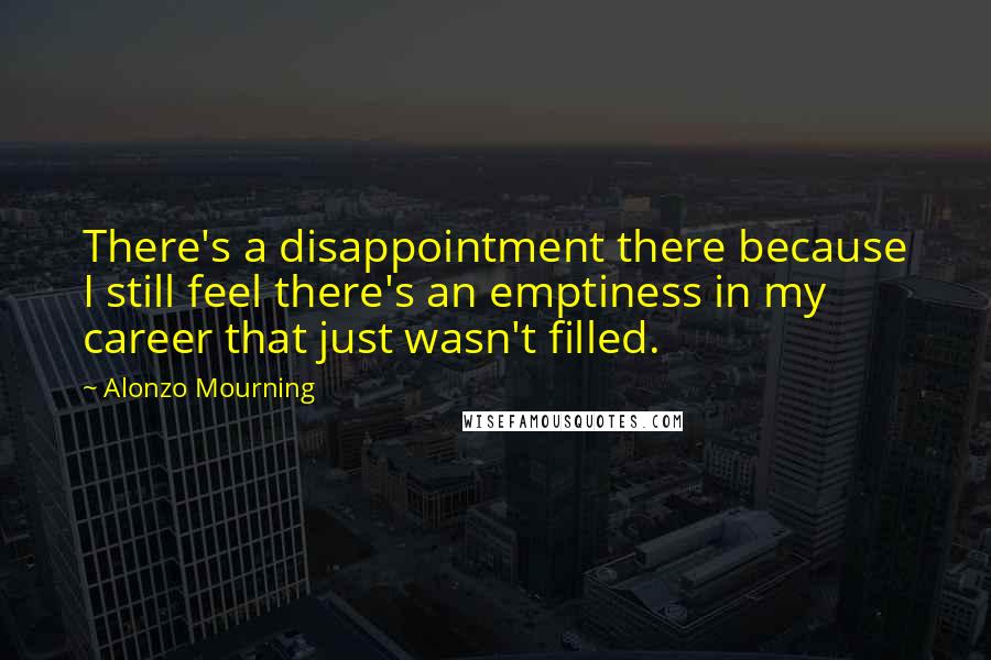 Alonzo Mourning Quotes: There's a disappointment there because I still feel there's an emptiness in my career that just wasn't filled.