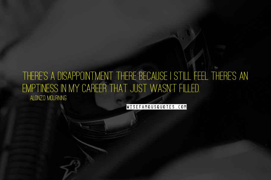 Alonzo Mourning Quotes: There's a disappointment there because I still feel there's an emptiness in my career that just wasn't filled.