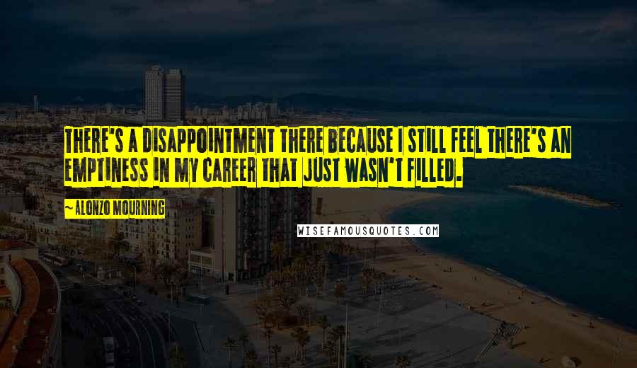 Alonzo Mourning Quotes: There's a disappointment there because I still feel there's an emptiness in my career that just wasn't filled.