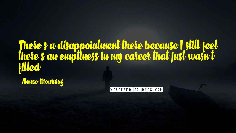 Alonzo Mourning Quotes: There's a disappointment there because I still feel there's an emptiness in my career that just wasn't filled.