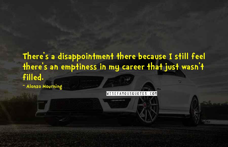 Alonzo Mourning Quotes: There's a disappointment there because I still feel there's an emptiness in my career that just wasn't filled.