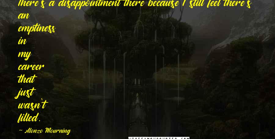 Alonzo Mourning Quotes: There's a disappointment there because I still feel there's an emptiness in my career that just wasn't filled.