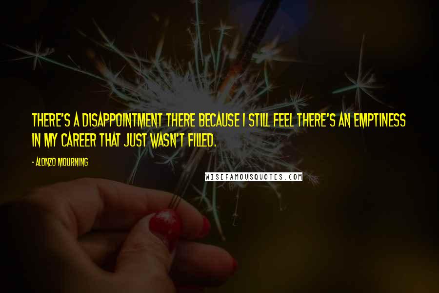 Alonzo Mourning Quotes: There's a disappointment there because I still feel there's an emptiness in my career that just wasn't filled.