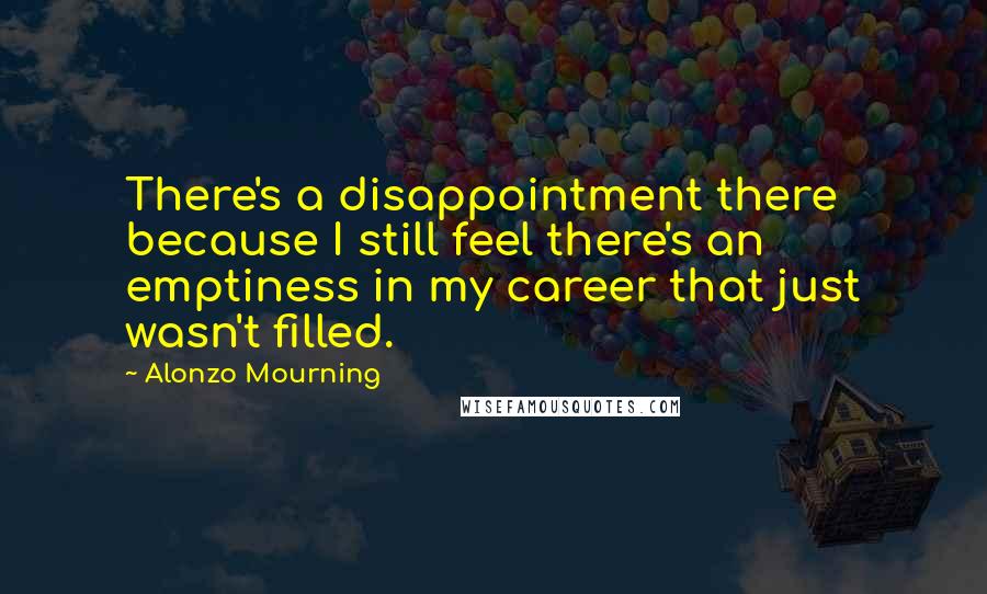 Alonzo Mourning Quotes: There's a disappointment there because I still feel there's an emptiness in my career that just wasn't filled.