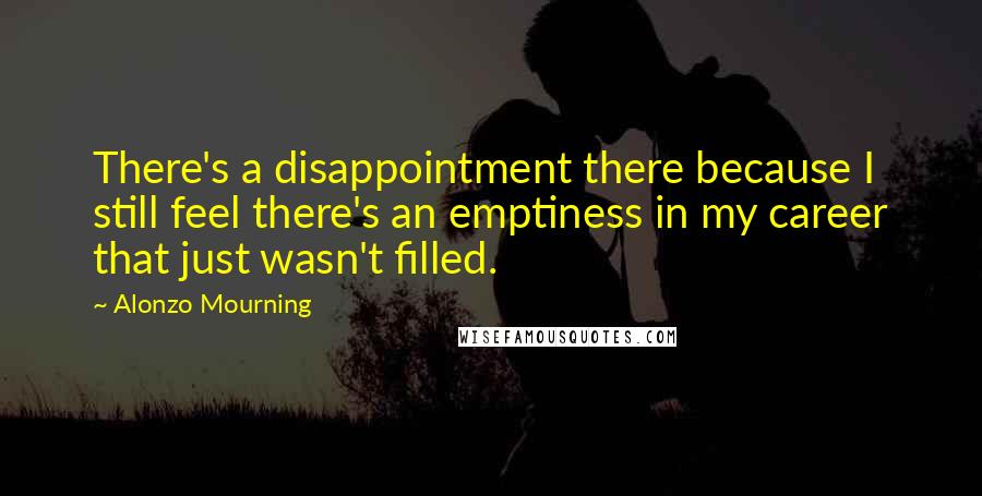 Alonzo Mourning Quotes: There's a disappointment there because I still feel there's an emptiness in my career that just wasn't filled.