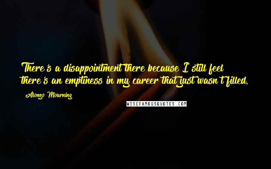 Alonzo Mourning Quotes: There's a disappointment there because I still feel there's an emptiness in my career that just wasn't filled.