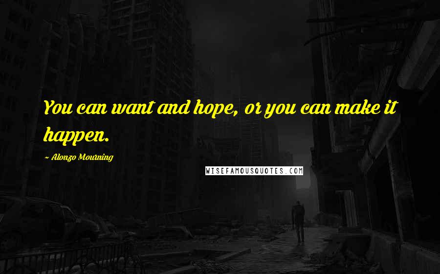 Alonzo Mourning Quotes: You can want and hope, or you can make it happen.