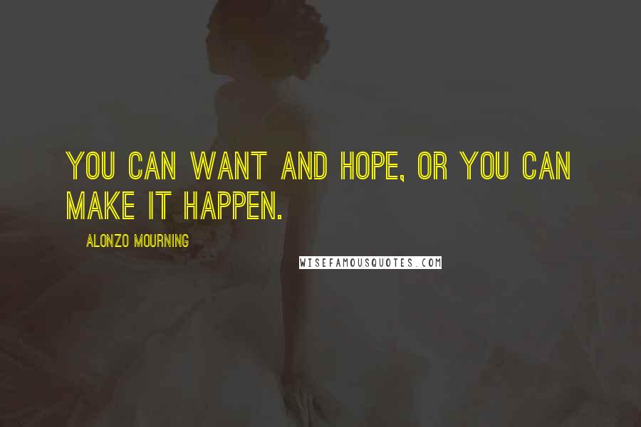 Alonzo Mourning Quotes: You can want and hope, or you can make it happen.