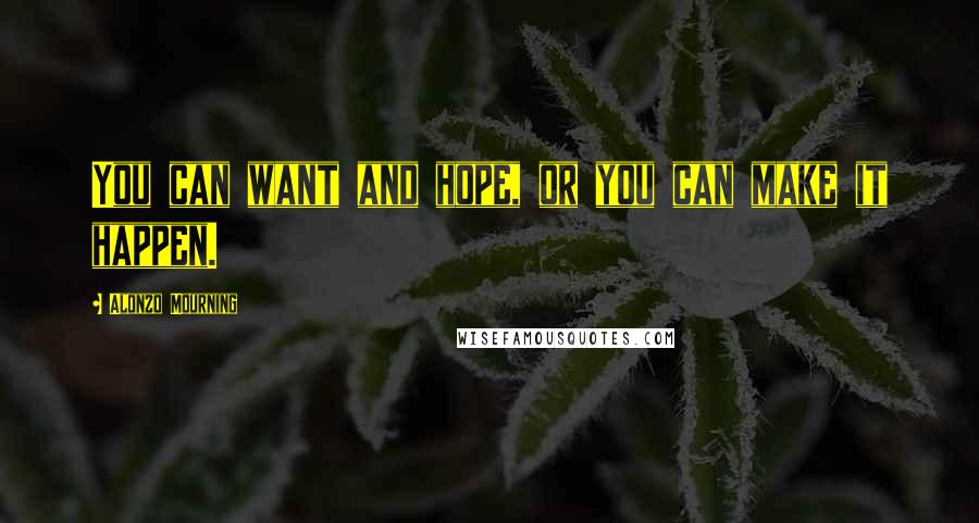 Alonzo Mourning Quotes: You can want and hope, or you can make it happen.