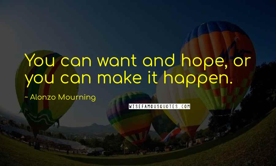 Alonzo Mourning Quotes: You can want and hope, or you can make it happen.