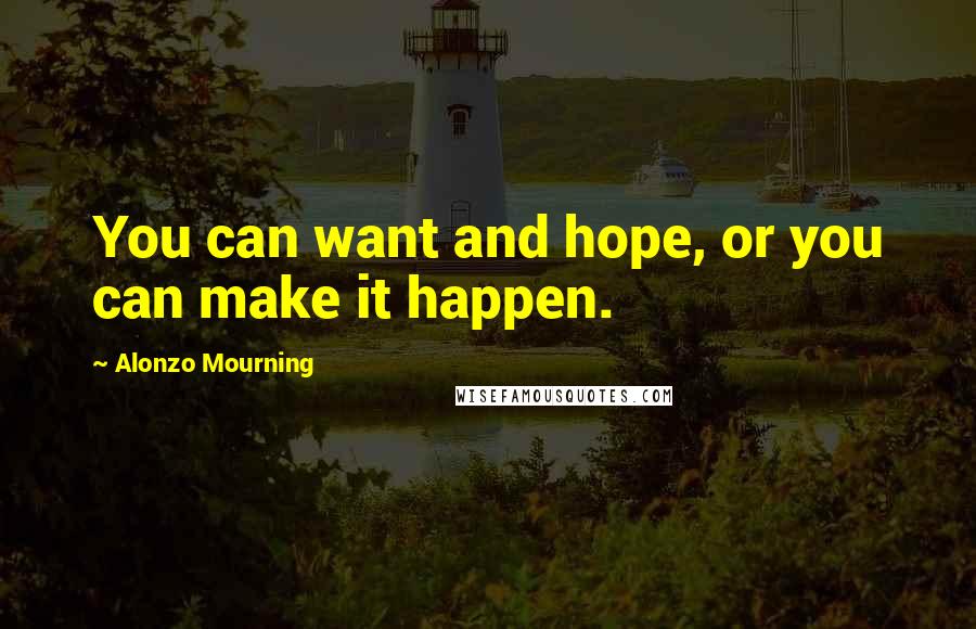 Alonzo Mourning Quotes: You can want and hope, or you can make it happen.